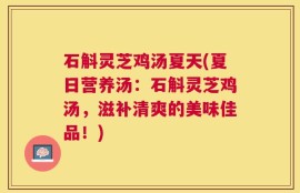 石斛灵芝鸡汤夏天(夏日营养汤：石斛灵芝鸡汤，滋补清爽的美味佳品！)