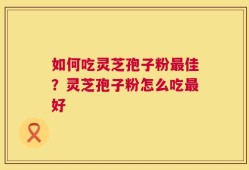 如何吃灵芝孢子粉最佳？灵芝孢子粉怎么吃最好