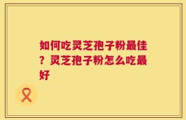 如何吃灵芝孢子粉最佳？灵芝孢子粉怎么吃最好