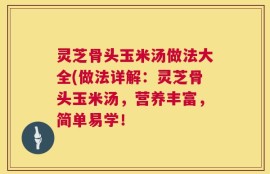 灵芝骨头玉米汤做法大全(做法详解：灵芝骨头玉米汤，营养丰富，简单易学！