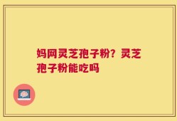 妈网灵芝孢子粉？灵芝孢子粉能吃吗