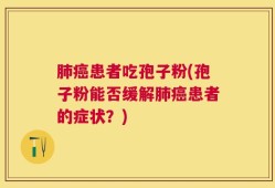 肺癌患者吃孢子粉(孢子粉能否缓解肺癌患者的症状？)