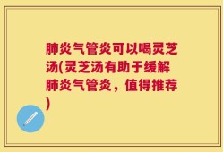 肺炎气管炎可以喝灵芝汤(灵芝汤有助于缓解肺炎气管炎，值得推荐)