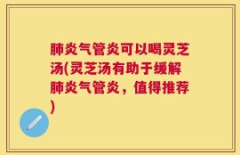 肺炎气管炎可以喝灵芝汤(灵芝汤有助于缓解肺炎气管炎，值得推荐)
