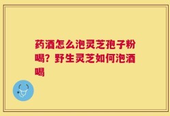 药酒怎么泡灵芝孢子粉喝？野生灵芝如何泡酒喝