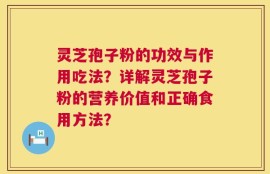 灵芝孢子粉的功效与作用吃法？详解灵芝孢子粉的营养价值和正确食用方法？