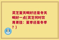 灵芝夏天喝好还是冬天喝好一点(灵芝何时饮用更佳：夏季还是冬季？)