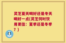 灵芝夏天喝好还是冬天喝好一点(灵芝何时饮用更佳：夏季还是冬季？)