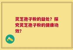 灵芝孢子粉的益处？探究灵芝孢子粉的健康功效？