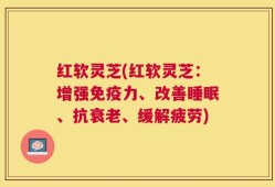 红软灵芝(红软灵芝：增强免疫力、改善睡眠、抗衰老、缓解疲劳)