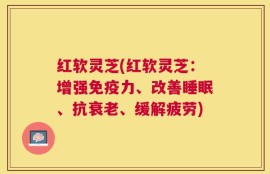 红软灵芝(红软灵芝：增强免疫力、改善睡眠、抗衰老、缓解疲劳)
