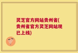 灵芝官方网站贵州省(贵州省官方灵芝网站现已上线)