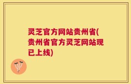 灵芝官方网站贵州省(贵州省官方灵芝网站现已上线)
