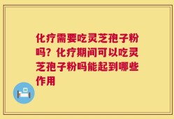 化疗需要吃灵芝孢子粉吗？化疗期间可以吃灵芝孢子粉吗能起到哪些作用