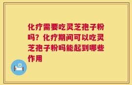 化疗需要吃灵芝孢子粉吗？化疗期间可以吃灵芝孢子粉吗能起到哪些作用