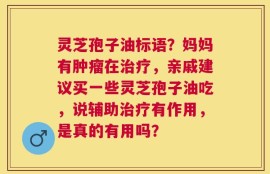 灵芝孢子油标语？妈妈有肿瘤在治疗，亲戚建议买一些灵芝孢子油吃，说辅助治疗有作用，是真的有用吗？