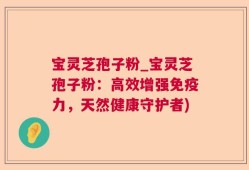 宝灵芝孢子粉_宝灵芝孢子粉：高效增强免疫力，天然健康守护者)