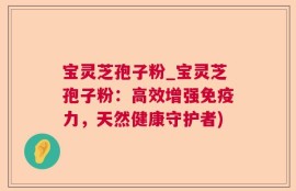 宝灵芝孢子粉_宝灵芝孢子粉：高效增强免疫力，天然健康守护者)
