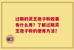 过期的灵芝孢子粉胶囊有什么用？了解过期灵芝孢子粉的使用方法？