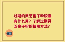 过期的灵芝孢子粉胶囊有什么用？了解过期灵芝孢子粉的使用方法？