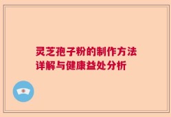 灵芝孢子粉的制作方法详解与健康益处分析