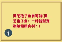 灵芝孢子鱼有可能(灵芝孢子鱼：一种新型宠物兼健康食材？)