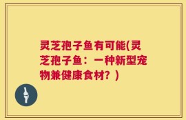灵芝孢子鱼有可能(灵芝孢子鱼：一种新型宠物兼健康食材？)