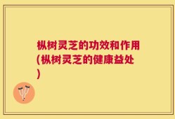 枞树灵芝的功效和作用(枞树灵芝的健康益处)