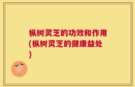 枞树灵芝的功效和作用(枞树灵芝的健康益处)