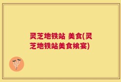 灵芝地铁站 美食(灵芝地铁站美食飨宴)