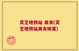 灵芝地铁站 美食(灵芝地铁站美食飨宴)
