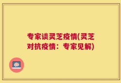专家谈灵芝疫情(灵芝对抗疫情：专家见解)