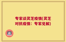 专家谈灵芝疫情(灵芝对抗疫情：专家见解)