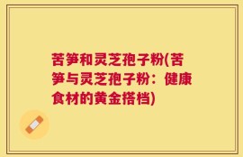 苦笋和灵芝孢子粉(苦笋与灵芝孢子粉：健康食材的黄金搭档)
