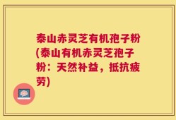 泰山赤灵芝有机孢子粉(泰山有机赤灵芝孢子粉：天然补益，抵抗疲劳)