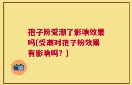 孢子粉受潮了影响效果吗(受潮对孢子粉效果有影响吗？)