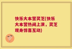 快乐大本营灵芝(快乐大本营热闹上演，灵芝现身惊喜互动)