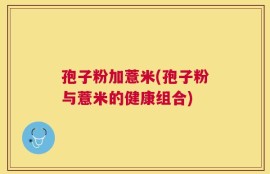 孢子粉加薏米(孢子粉与薏米的健康组合)