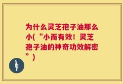 为什么灵芝孢子油那么小(“小而有效！灵芝孢子油的神奇功效解密”)