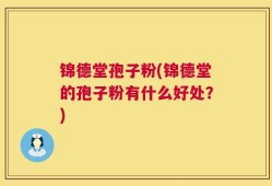 锦德堂孢子粉(锦德堂的孢子粉有什么好处？)