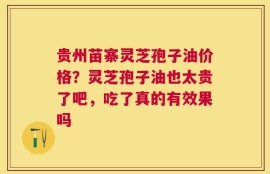 贵州苗寨灵芝孢子油价格？灵芝孢子油也太贵了吧，吃了真的有效果吗