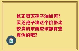 修正灵芝孢子油如何？灵芝孢子油这个价格比较贵的东西应该都有查真伪的吧？
