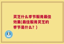 灵芝什么季节服用最佳效果(最佳服用灵芝的季节是什么？)