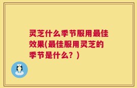 灵芝什么季节服用最佳效果(最佳服用灵芝的季节是什么？)