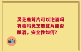 灵芝鹿茸片可以泡酒吗有毒吗灵芝鹿茸片能否酿酒，安全性如何？