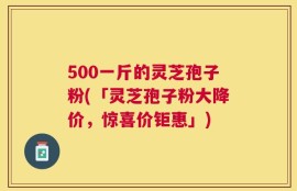 500一斤的灵芝孢子粉(「灵芝孢子粉大降价，惊喜价钜惠」)