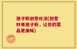 孢子粉创意吃法(创意妙用孢子粉，让你的菜品更美味)