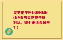 灵芝孢子粉比较NMN(NMN与灵芝孢子粉对比，哪个更适合长寿？)