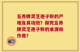 五养牌灵芝孢子粉的产地及其功效？探究五养牌灵芝孢子粉的来源和作用？
