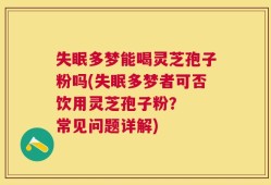 失眠多梦能喝灵芝孢子粉吗(失眠多梦者可否饮用灵芝孢子粉？  常见问题详解)